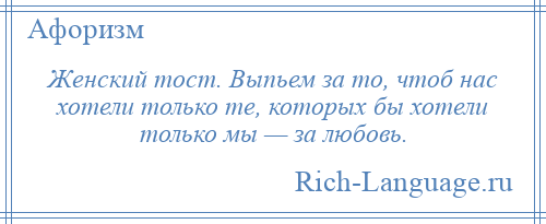 
    Женский тост. Выпьем за то, чтоб нас хотели только те, которых бы хотели только мы — за любовь.