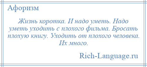 
    Жизнь коротка. И надо уметь. Надо уметь уходить с плохого фильма. Бросать плохую книгу. Уходить от плохого человека. Их много.