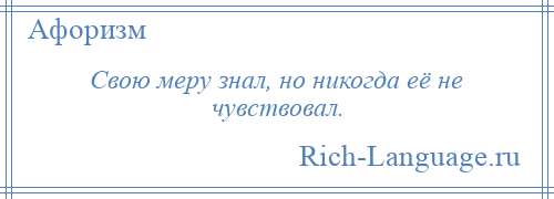 
    Свою меру знал, но никогда её не чувствовал.