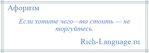 
    Если хотите чего—то стоить — не торгуйтесь.