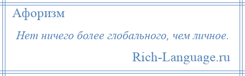 
    Нет ничего более глобального, чем личное.