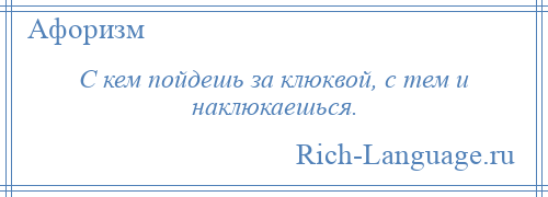 
    С кем пойдешь за клюквой, с тем и наклюкаешься.