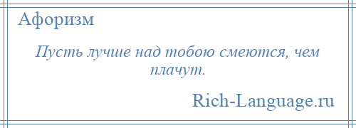 
    Пусть лучше над тобою смеются, чем плачут.