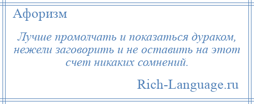 
    Лучше промолчать и показаться дураком, нежели заговорить и не оставить на этот счет никаких сомнений.