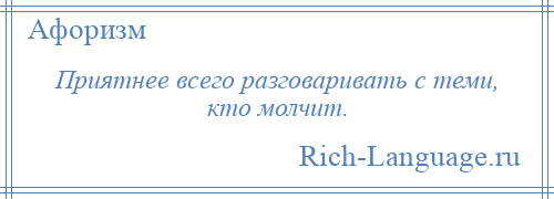 
    Приятнее всего разговаривать с теми, кто молчит.