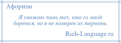 
    Я уважаю лишь тех, кто со мной борется, но я не намерен их терпеть.