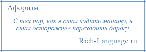 
    С тех пор, как я стал водить машину, я стал осторожнее переходить дорогу.