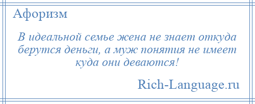 
    В идеальной семье жена не знает откуда берутся деньги, а муж понятия не имеет куда они деваются!