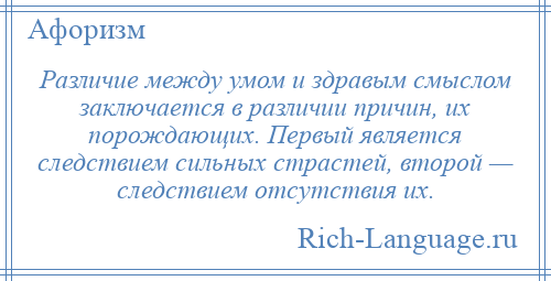 
    Различие между умом и здравым смыслом заключается в различии причин, их порождающих. Первый является следствием сильных страстей, второй — следствием отсутствия их.