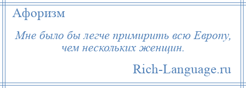 
    Мне было бы легче примирить всю Европу, чем нескольких женщин.