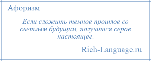 
    Если сложить темное прошлое со светлым будущим, получится серое настоящее.