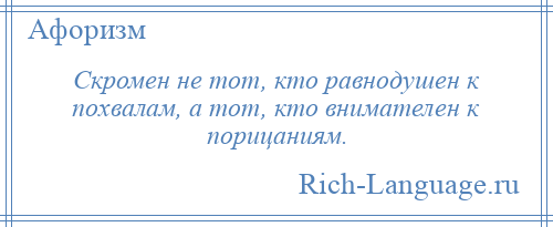 
    Скромен не тот, кто равнодушен к похвалам, а тот, кто внимателен к порицаниям.