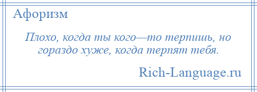 
    Плохо, когда ты кого—то терпишь, но гораздо хуже, когда терпят тебя.