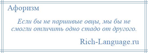 
    Если бы не паршивые овцы, мы бы не смогли отличить одно стадо от другого.