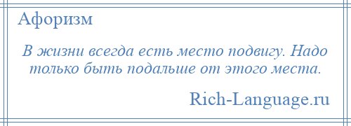 
    В жизни всегда есть место подвигу. Надо только быть подальше от этого места.