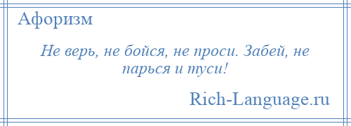 
    Не верь, не бойся, не проси. Забей, не парься и туси!