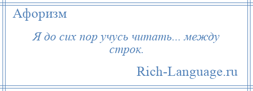 
    Я до сих пор учусь читать... между строк.