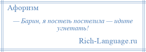 
    — Барин, я постель постелила — идите угнетать!