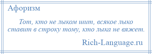 
    Тот, кто не лыком шит, всякое лыко ставит в строку тому, кто лыка не вяжет.