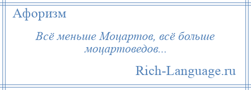 
    Всё меньше Моцартов, всё больше моцартоведов...