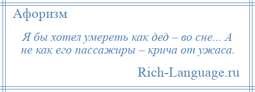 
    Я бы хотел умереть как дед – во сне... А не как его пассажиры – крича от ужаса.
