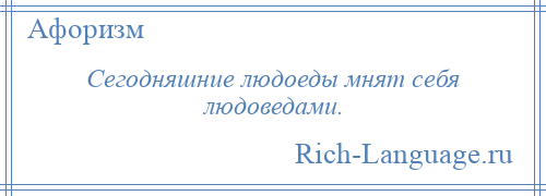 
    Сегодняшние людоеды мнят себя людоведами.