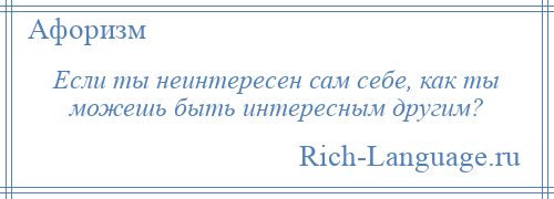 
    Если ты неинтересен сам себе, как ты можешь быть интересным другим?