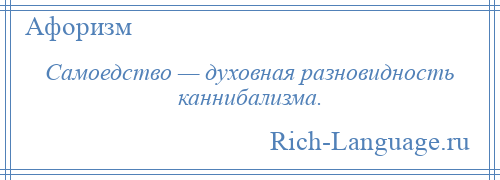 
    Самоедство — духовная разновидность каннибализма.