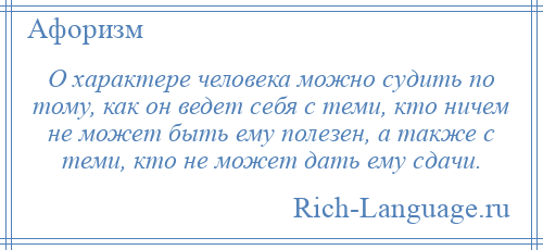 
    О характере человека можно судить по тому, как он ведет себя с теми, кто ничем не может быть ему полезен, а также с теми, кто не может дать ему сдачи.
