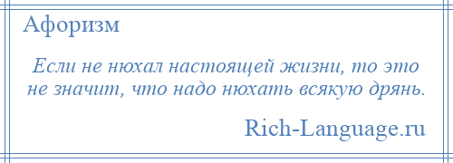 
    Если не нюхал настоящей жизни, то это не значит, что надо нюхать всякую дрянь.