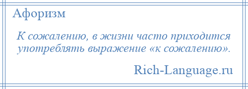 
    К сожалению, в жизни часто приходится употреблять выражение «к сожалению».