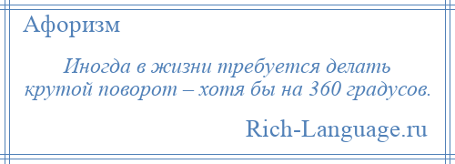 
    Иногда в жизни требуется делать крутой поворот – хотя бы на 360 градусов.