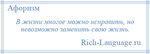 
    В жизни многое можно исправить, но невозможно заменить свою жизнь.