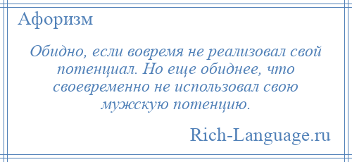 
    Обидно, если вовремя не реализовал свой потенциал. Но еще обиднее, что своевременно не использовал свою мужскую потенцию.