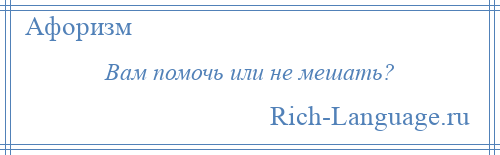 
    Вам помочь или не мешать?