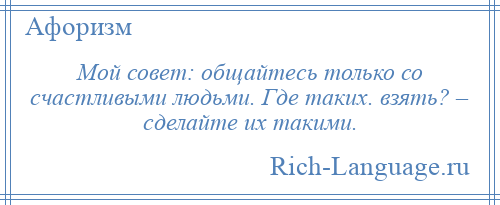 
    Мой совет: общайтесь только со счастливыми людьми. Где таких. взять? – сделайте их такими.