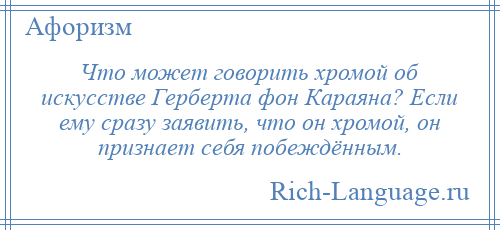 
    Что может говорить хромой об искусстве Герберта фон Караяна? Если ему сразу заявить, что он хромой, он признает себя побеждённым.