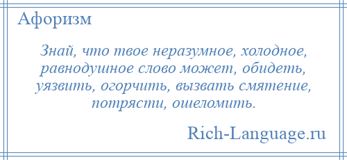 
    Знай, что твое неразумное, холодное, равнодушное слово может, обидеть, уязвить, огорчить, вызвать смятение, потрясти, ошеломить.