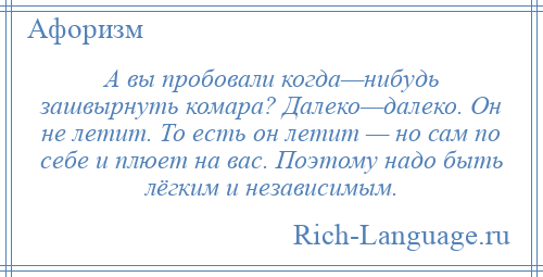 
    А вы пробовали когда—нибудь зашвырнуть комара? Далеко—далеко. Он не летит. То есть он летит — но сам по себе и плюет на вас. Поэтому надо быть лёгким и независимым.