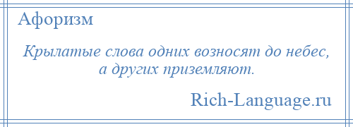 
    Крылатые слова одних возносят до небес, а других приземляют.