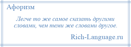 
    Легче то же самое сказать другими словами, чем теми же словами другое.