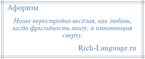 
    Наша перестройка весёлая, как любовь, когда фригидность внизу, а импотенция сверху.