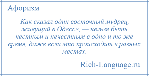 
    Как сказал один восточный мудрец, живущий в Одессе, — нельзя быть честным и нечестным в одно и то же время, даже если это происходит в разных местах.