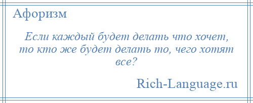 
    Если каждый будет делать что хочет, то кто же будет делать то, чего хотят все?