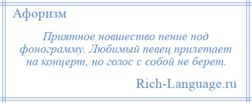 
    Приятное новшество пение под фонограмму. Любимый певец прилетает на концерт, но голос с собой не берет.