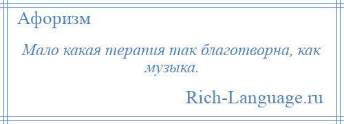 
    Мало какая терапия так благотворна, как музыка.