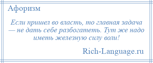 
    Если пришел во власть, то главная задача — не дать себе разбогатеть. Тут же надо иметь железную силу воли!