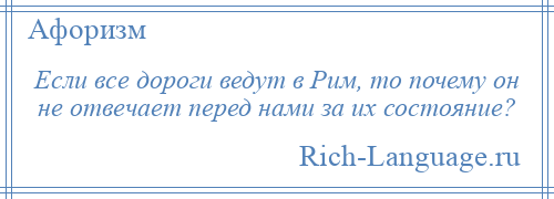 
    Если все дороги ведут в Рим, то почему он не отвечает перед нами за их состояние?