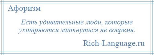 
    Есть удивительные люди, которые ухитряются заткнуться не вовремя.