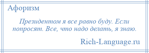 
    Президентом я все равно буду. Если попросят. Все, что надо делать, я знаю.